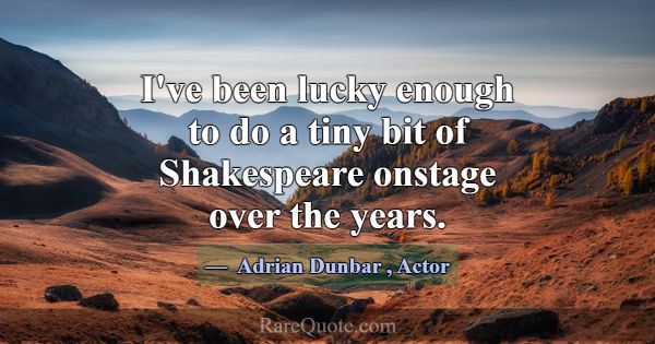 I've been lucky enough to do a tiny bit of Shakesp... -Adrian Dunbar