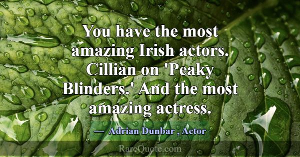 You have the most amazing Irish actors. Cillian on... -Adrian Dunbar