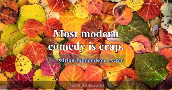 Most modern comedy is crap.... -Adrian Edmondson