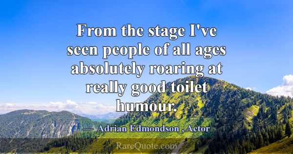 From the stage I've seen people of all ages absolu... -Adrian Edmondson
