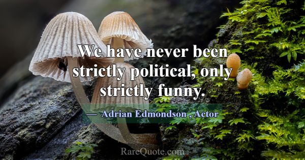 We have never been strictly political, only strict... -Adrian Edmondson