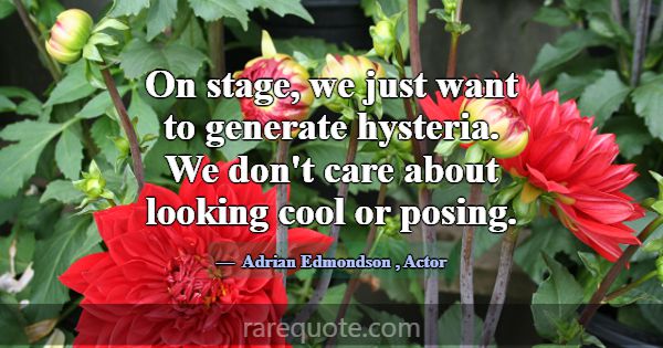 On stage, we just want to generate hysteria. We do... -Adrian Edmondson