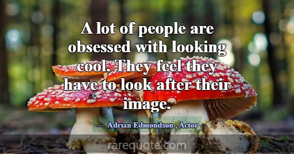 A lot of people are obsessed with looking cool. Th... -Adrian Edmondson