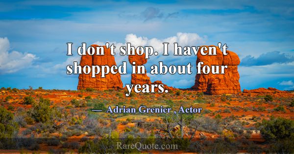 I don't shop. I haven't shopped in about four year... -Adrian Grenier