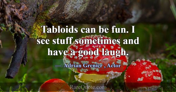 Tabloids can be fun. I see stuff sometimes and hav... -Adrian Grenier