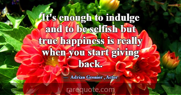 It's enough to indulge and to be selfish but true ... -Adrian Grenier