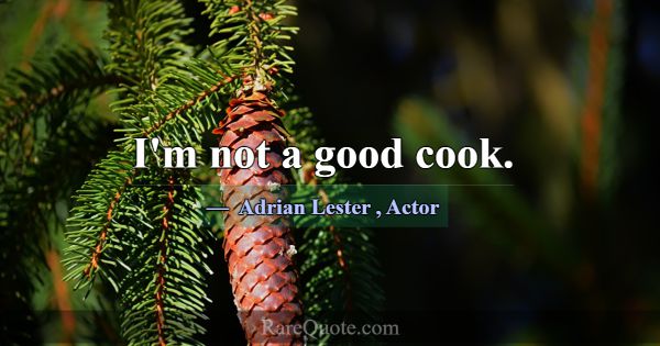 I'm not a good cook.... -Adrian Lester