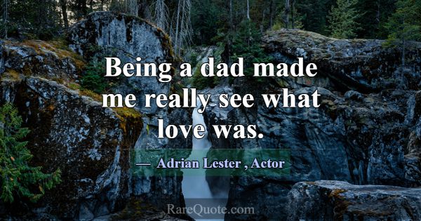 Being a dad made me really see what love was.... -Adrian Lester