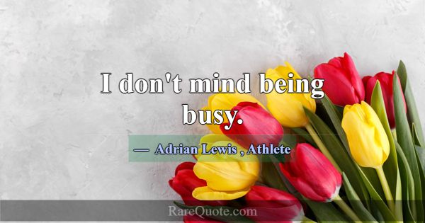 I don't mind being busy.... -Adrian Lewis