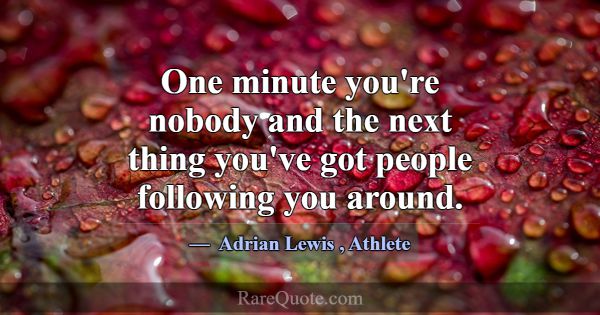 One minute you're nobody and the next thing you've... -Adrian Lewis