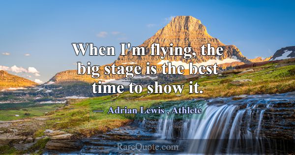 When I'm flying, the big stage is the best time to... -Adrian Lewis