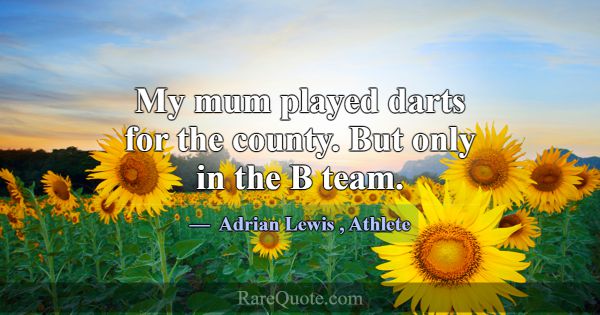My mum played darts for the county. But only in th... -Adrian Lewis