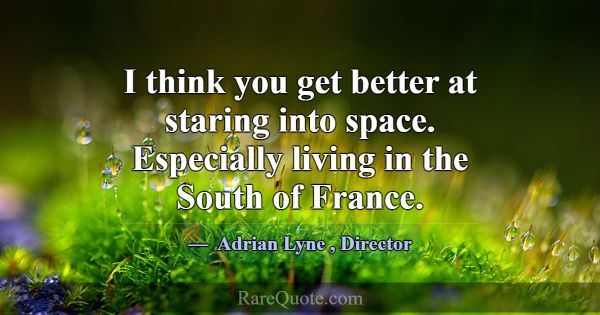 I think you get better at staring into space. Espe... -Adrian Lyne