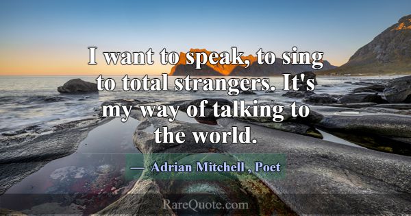 I want to speak, to sing to total strangers. It's ... -Adrian Mitchell