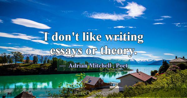 I don't like writing essays or theory.... -Adrian Mitchell