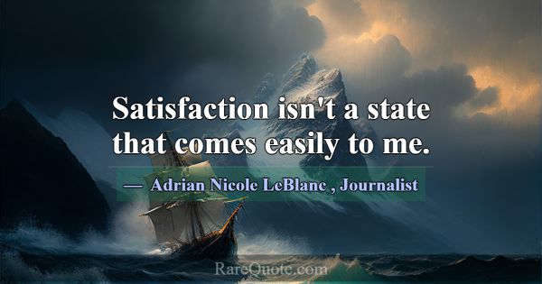 Satisfaction isn't a state that comes easily to me... -Adrian Nicole LeBlanc