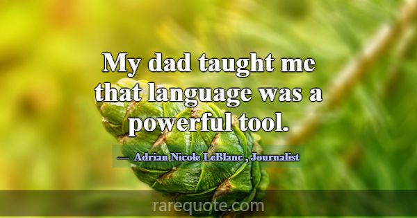 My dad taught me that language was a powerful tool... -Adrian Nicole LeBlanc