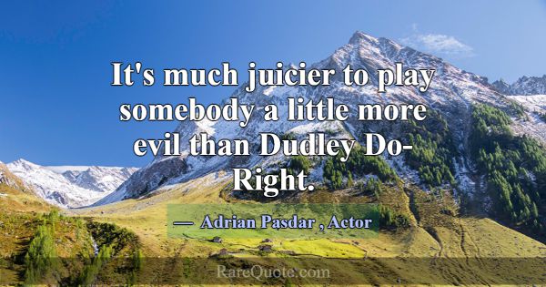 It's much juicier to play somebody a little more e... -Adrian Pasdar