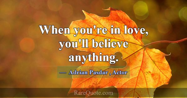When you're in love, you'll believe anything.... -Adrian Pasdar