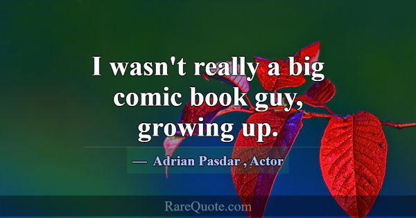 I wasn't really a big comic book guy, growing up.... -Adrian Pasdar