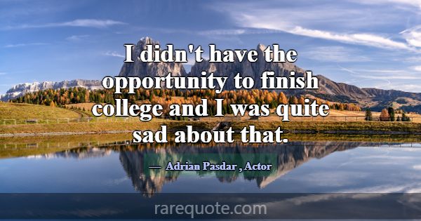 I didn't have the opportunity to finish college an... -Adrian Pasdar