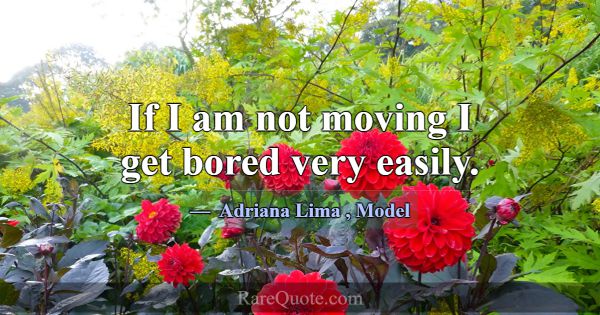 If I am not moving I get bored very easily.... -Adriana Lima