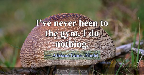 I've never been to the gym. I do nothing.... -Adriana Lima