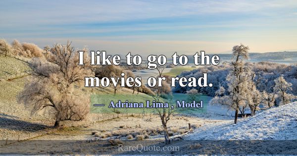 I like to go to the movies or read.... -Adriana Lima