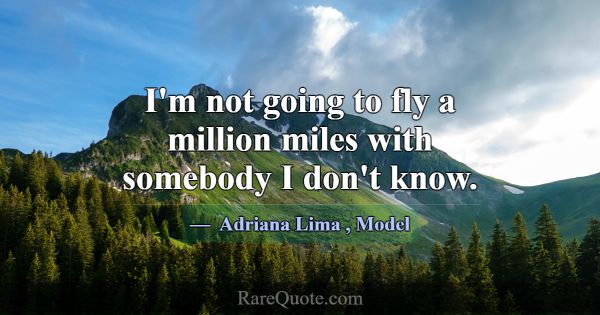 I'm not going to fly a million miles with somebody... -Adriana Lima