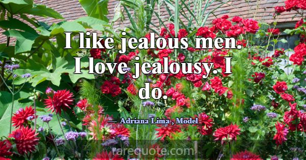 I like jealous men. I love jealousy. I do.... -Adriana Lima