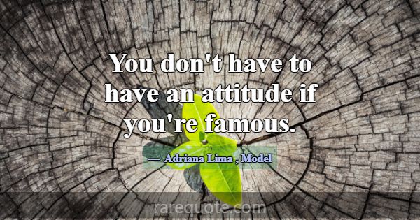 You don't have to have an attitude if you're famou... -Adriana Lima