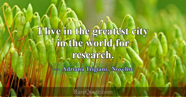I live in the greatest city in the world for resea... -Adriana Trigiani