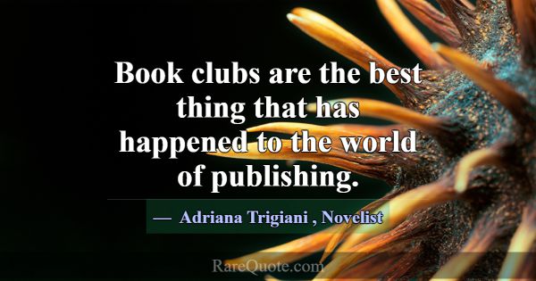 Book clubs are the best thing that has happened to... -Adriana Trigiani
