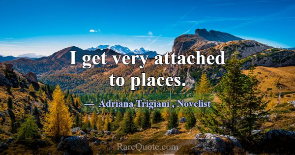 I get very attached to places.... -Adriana Trigiani
