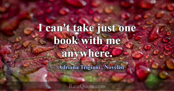 I can't take just one book with me anywhere.... -Adriana Trigiani