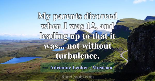 My parents divorced when I was 12, and leading up ... -Adrianne Lenker