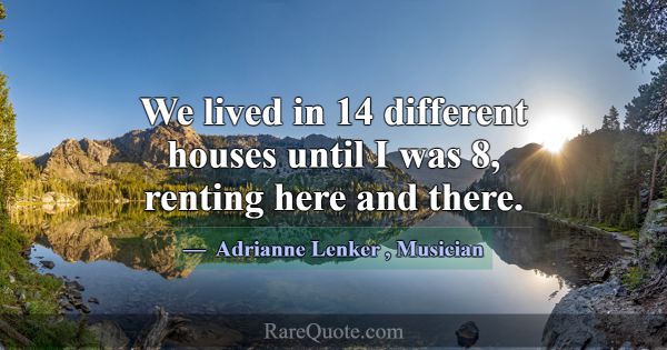 We lived in 14 different houses until I was 8, ren... -Adrianne Lenker