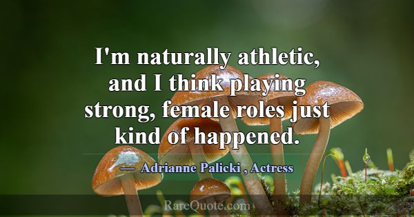 I'm naturally athletic, and I think playing strong... -Adrianne Palicki