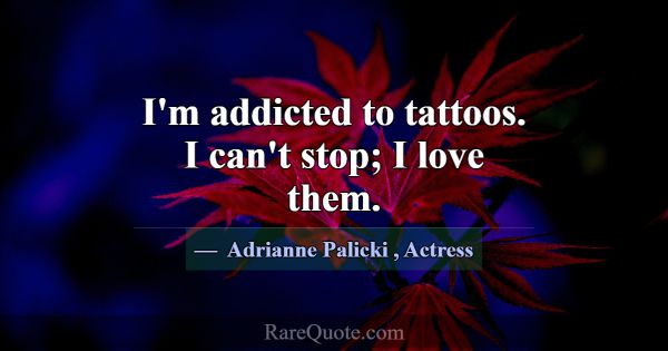 I'm addicted to tattoos. I can't stop; I love them... -Adrianne Palicki