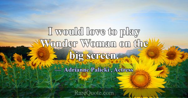 I would love to play Wonder Woman on the big scree... -Adrianne Palicki
