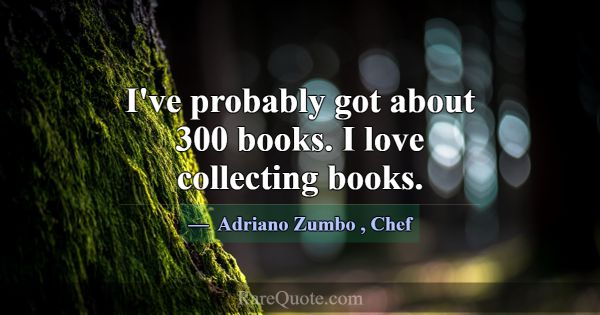 I've probably got about 300 books. I love collecti... -Adriano Zumbo