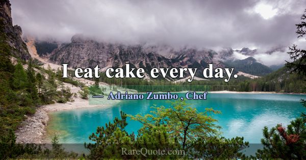 I eat cake every day.... -Adriano Zumbo
