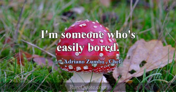 I'm someone who's easily bored.... -Adriano Zumbo