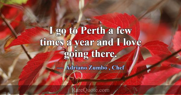 I go to Perth a few times a year and I love going ... -Adriano Zumbo