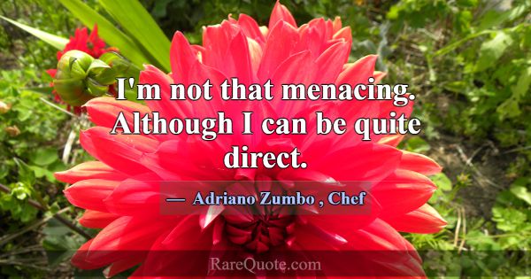 I'm not that menacing. Although I can be quite dir... -Adriano Zumbo