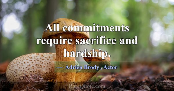 All commitments require sacrifice and hardship.... -Adrien Brody