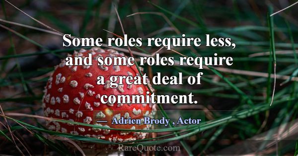 Some roles require less, and some roles require a ... -Adrien Brody