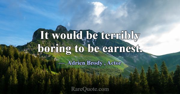 It would be terribly boring to be earnest.... -Adrien Brody