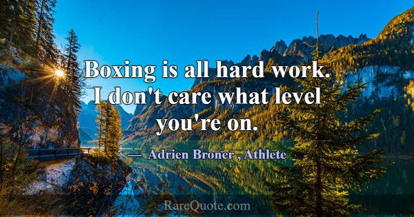 Boxing is all hard work. I don't care what level y... -Adrien Broner