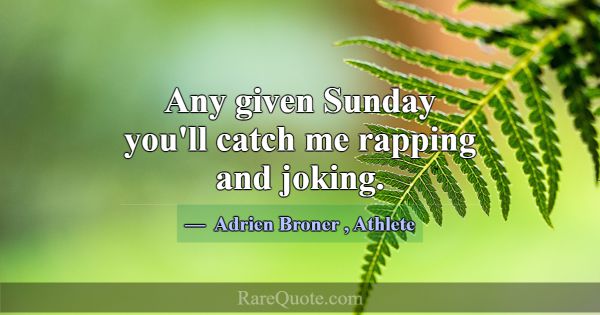 Any given Sunday you'll catch me rapping and jokin... -Adrien Broner